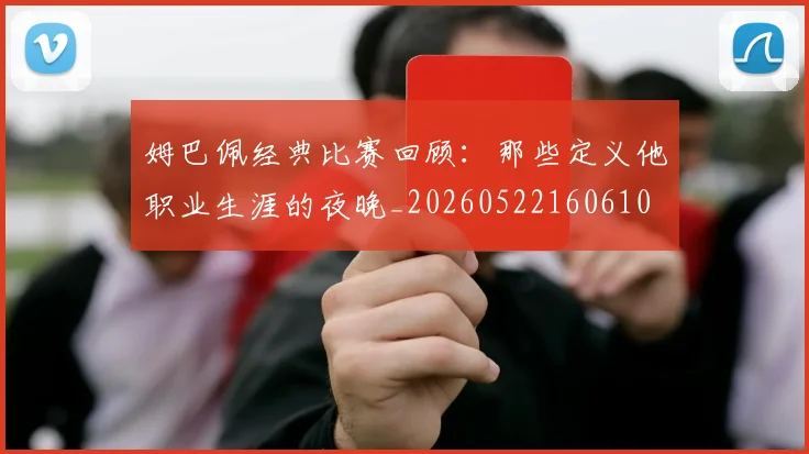 姆巴佩经典比赛回顾:那些定义他职业生涯的夜晚_20260522160610