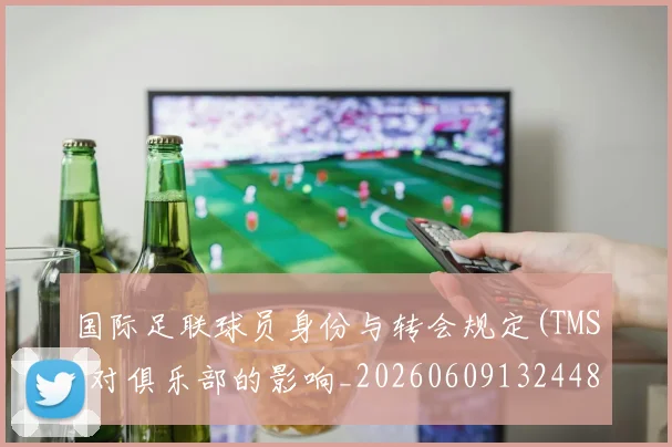 国际足联球员身份与转会规定(TMS)对俱乐部的影响_20260609132448