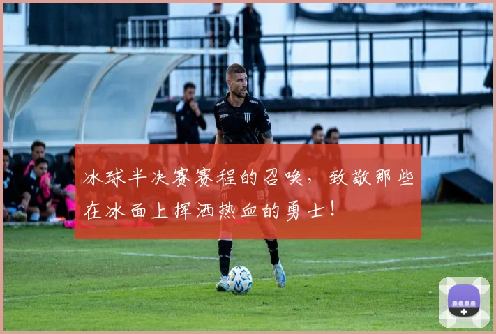 冰球半决赛赛程的召唤，致敬那些在冰面上挥洒热血的勇士！