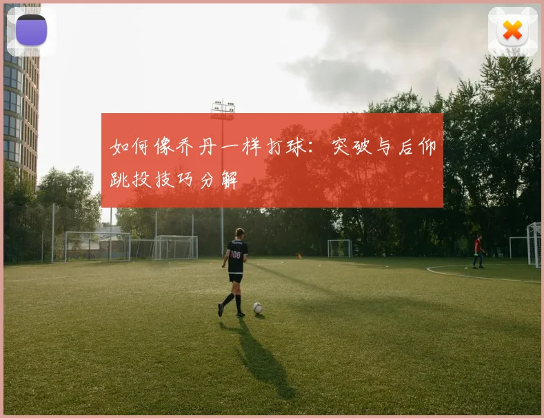如何像乔丹一样打球:突破与后仰跳投技巧分解