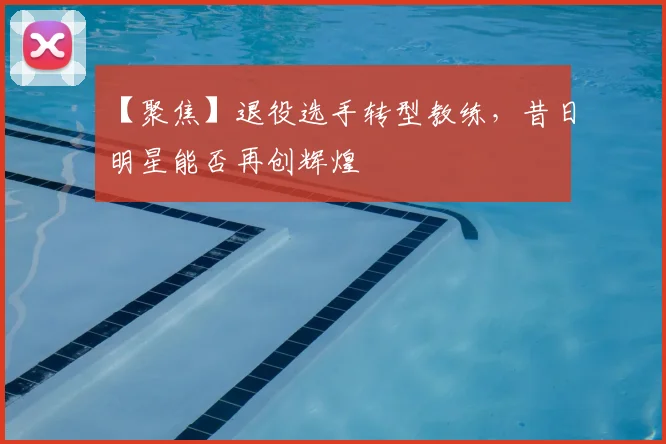 【聚焦】退役选手转型教练，昔日明星能否再创辉煌