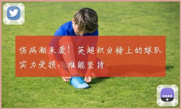 伤病潮来袭！英超积分榜上的球队实力受损，谁能坚持