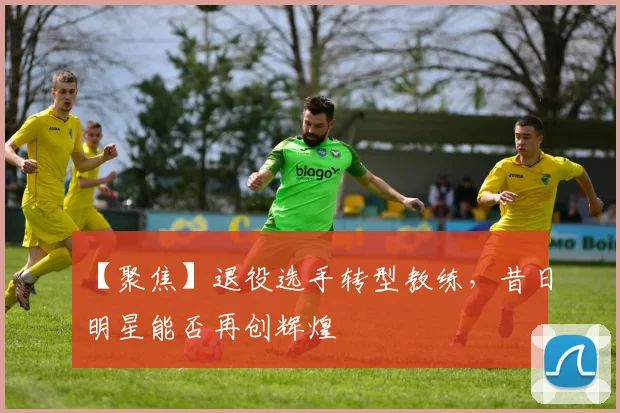 【聚焦】退役选手转型教练,昔日明星能否再创辉煌