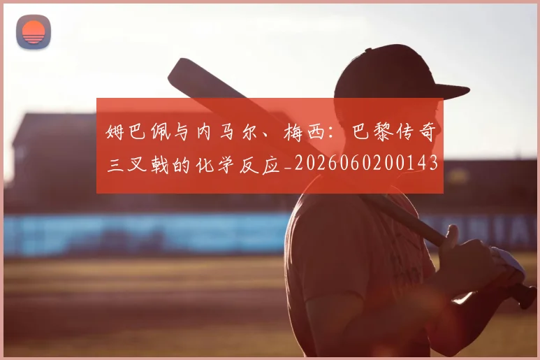 姆巴佩与内马尔、梅西：巴黎传奇三叉戟的化学反应_20260602001437