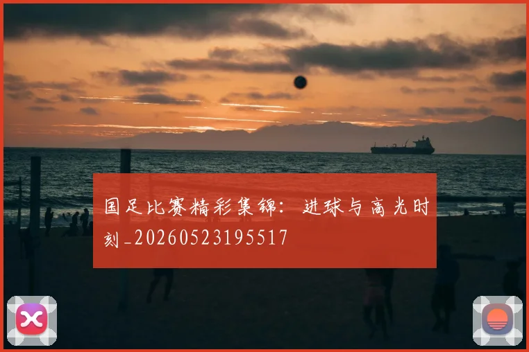 国足比赛精彩集锦:进球与高光时刻_20260523195517