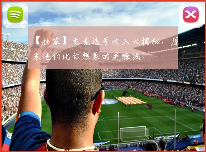 【独家】电竞选手收入大揭秘，原来他们比你想象的更赚钱！