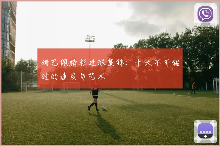 姆巴佩精彩进球集锦：十大不可错过的速度与艺术