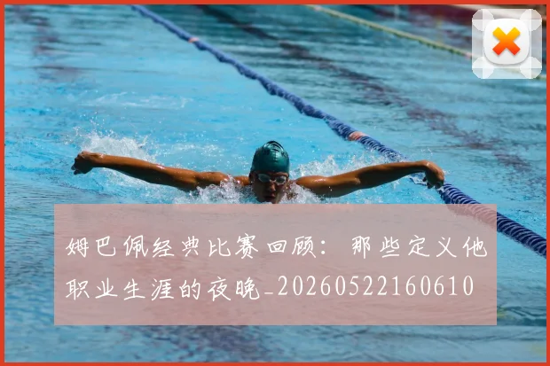 姆巴佩经典比赛回顾:那些定义他职业生涯的夜晚_20260522160610