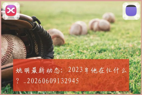 姚明最新动态:2023年他在忙什么?_20260609132945