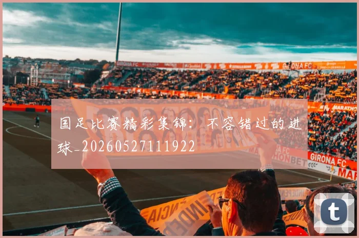 国足比赛精彩集锦：不容错过的进球_20260527111922