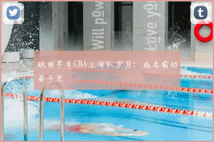 姚明早年CBA上海队岁月:成名前的奋斗史