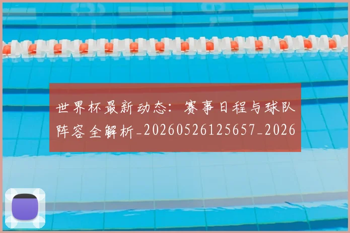 世界杯最新动态:赛事日程与球队阵容全解析_20260526125657_20260607160408
