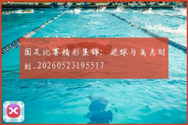 国足比赛精彩集锦:进球与高光时刻_20260523195517
