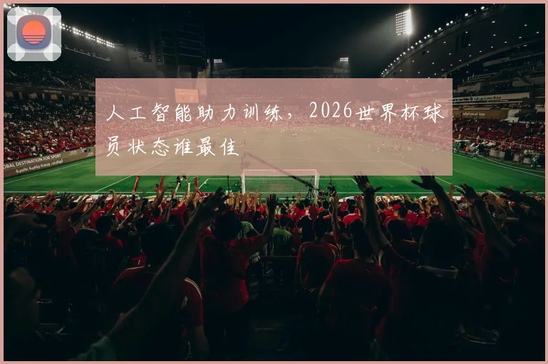 人工智能助力训练，2026世界杯球员状态谁最佳