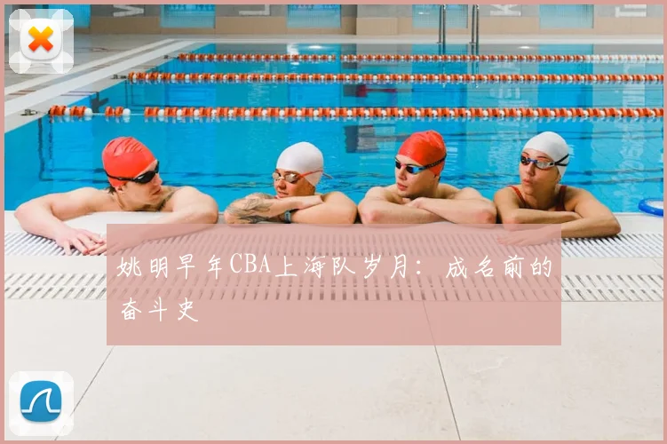 姚明早年CBA上海队岁月:成名前的奋斗史