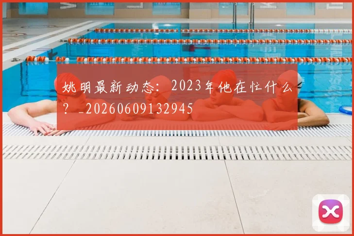 姚明最新动态:2023年他在忙什么?_20260609132945