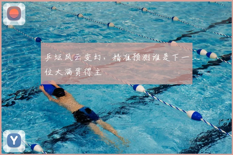 乒坛风云变幻，精准预测谁是下一位大满贯得主