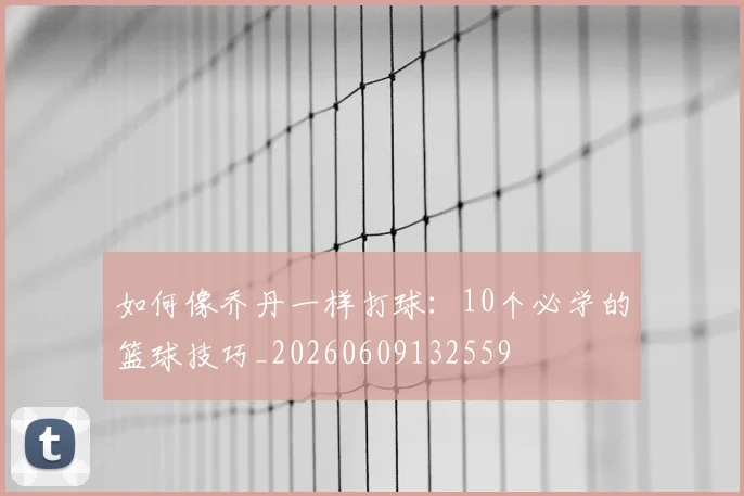如何像乔丹一样打球：10个必学的篮球技巧_20260609132559