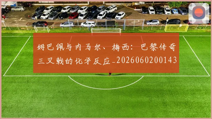 姆巴佩与内马尔、梅西：巴黎传奇三叉戟的化学反应_20260602001437