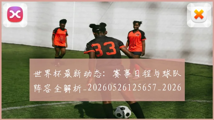 世界杯最新动态：赛事日程与球队阵容全解析_20260526125657_20260607160408