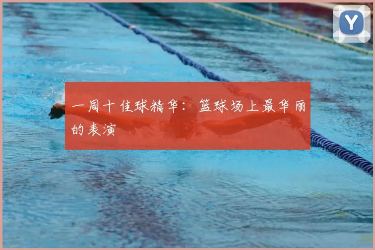 一周十佳球精华：篮球场上最华丽的表演
