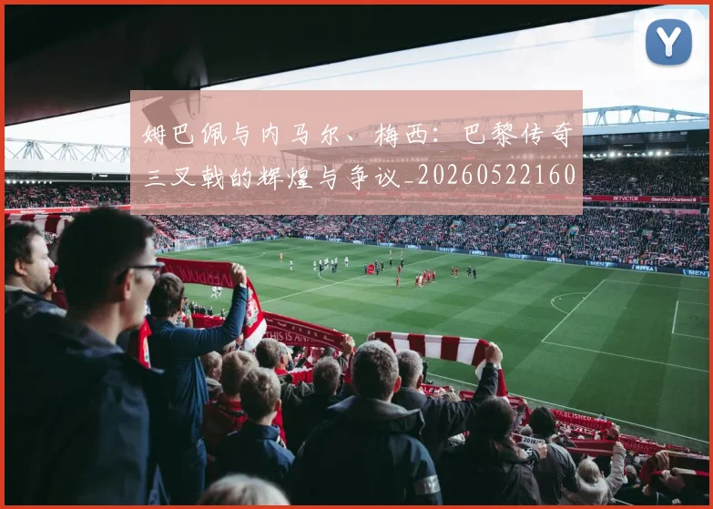 姆巴佩与内马尔、梅西:巴黎传奇三叉戟的辉煌与争议_20260522160530_20260609132721