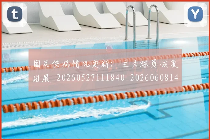 国足伤病情况更新：主力球员恢复进展_20260527111840_20260608142837