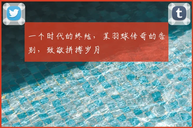 一个时代的终结,某羽球传奇的告别,致敬拼搏岁月
